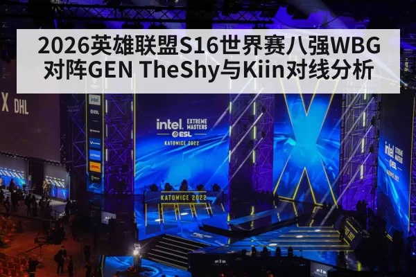 2026英雄联盟S16世界赛八强WBG对阵GEN TheShy与Kiin对线分析